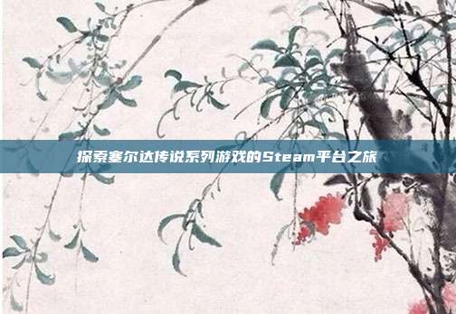 探索塞尔达传说系列游戏的Steam平台之旅