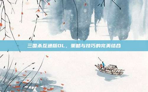三国杀互通版OL,策略与技巧的完美结合