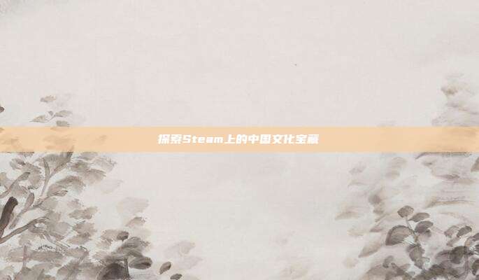 探索Steam上的中国文化宝藏