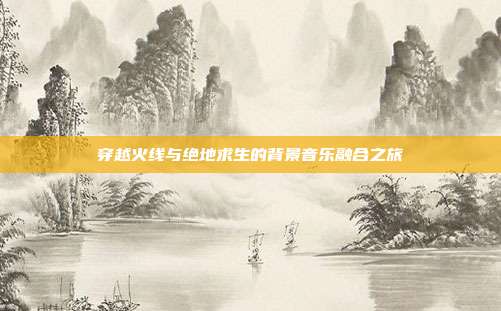 穿越火线与绝地求生的背景音乐融合之旅