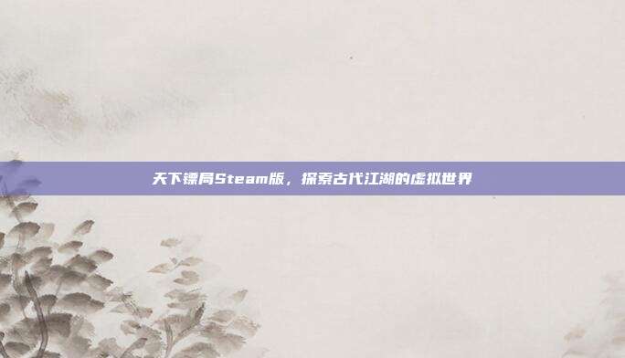 天下镖局Steam版，探索古代江湖的虚拟世界