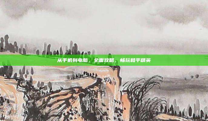 从手机到电脑,全面攻略,畅玩和平精英