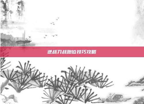 逆战刀战跑位技巧攻略