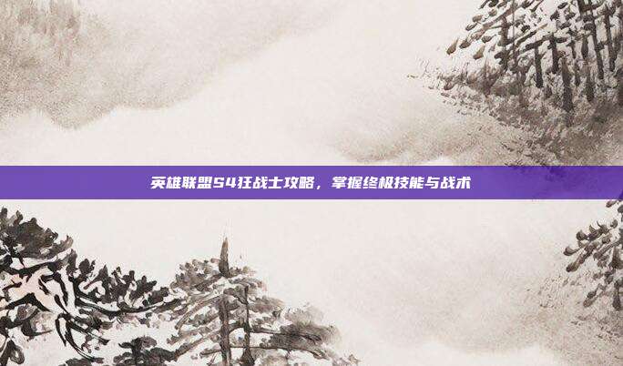 英雄联盟S4狂战士攻略,掌握终极技能与战术
