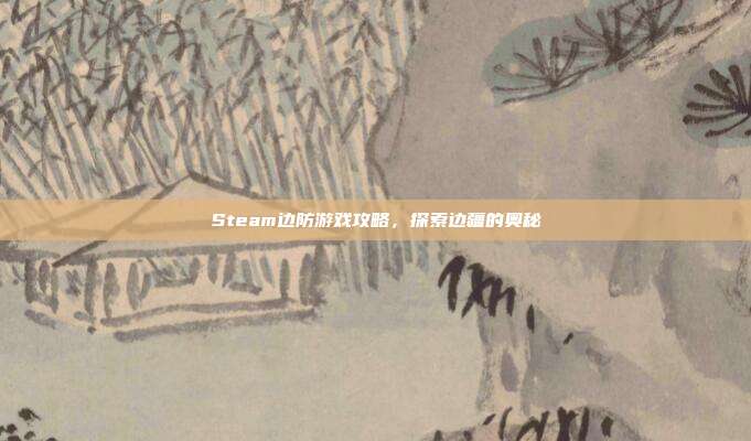 Steam边防游戏攻略，探索边疆的奥秘