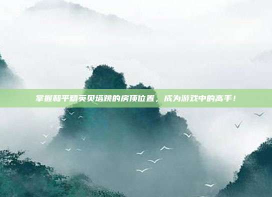 掌握和平精英贝塔跳的房顶位置，成为游戏中的高手！