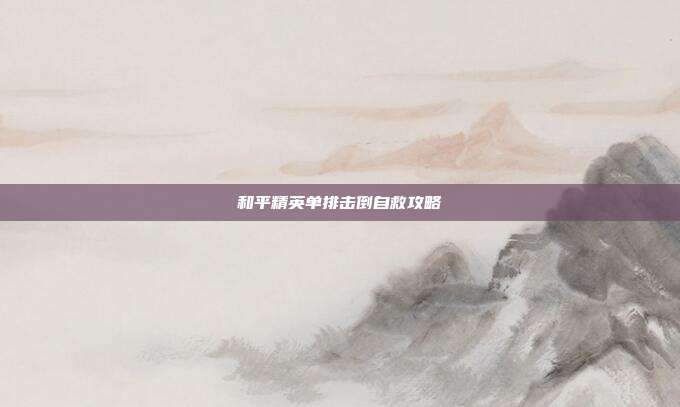 和平精英单排击倒自救攻略