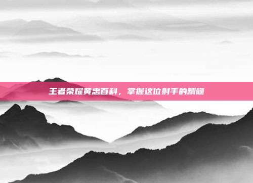 王者荣耀黄忠百科，掌握这位射手的精髓