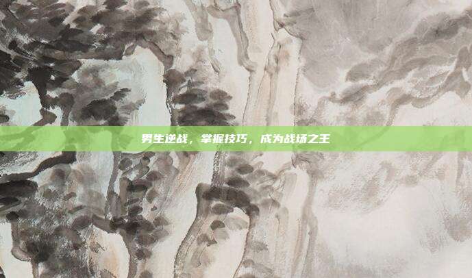男生逆战，掌握技巧，成为战场之王
