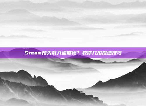 Steam预先载入速度慢?教你几招提速技巧