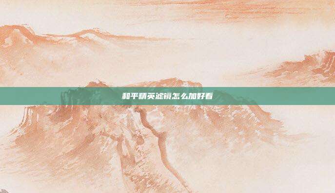和平精英滤镜怎么加好看
