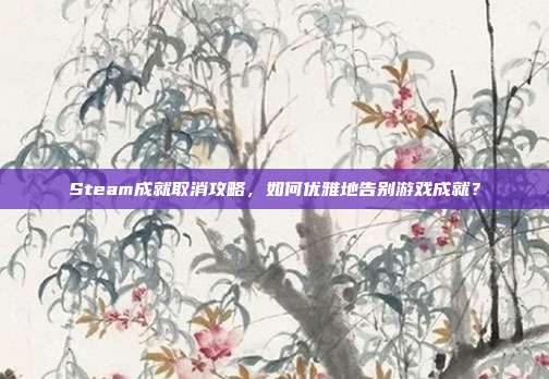 Steam成就取消攻略，如何优雅地告别游戏成就？