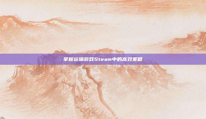 掌握运输游戏Steam中的高效策略