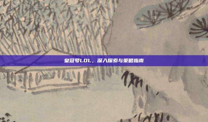 皇冠号LOL，深入探索与策略指南
