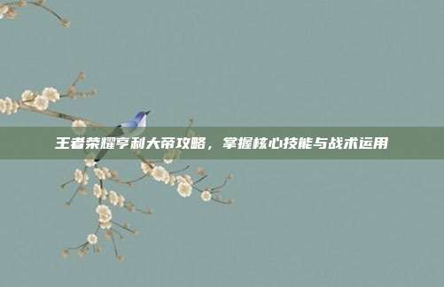 王者荣耀亨利大帝攻略，掌握核心技能与战术运用