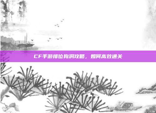 CF手游排位狗洞攻略，如何高效通关