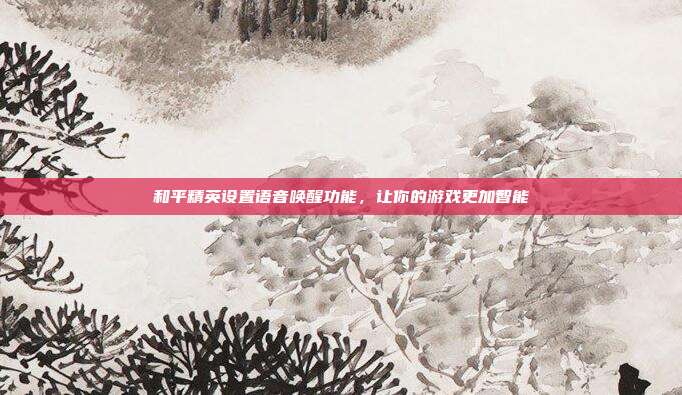 和平精英设置语音唤醒功能，让你的游戏更加智能