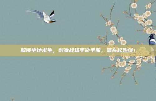 解锁绝地求生，刺激战场手游手册，赢在起跑线！