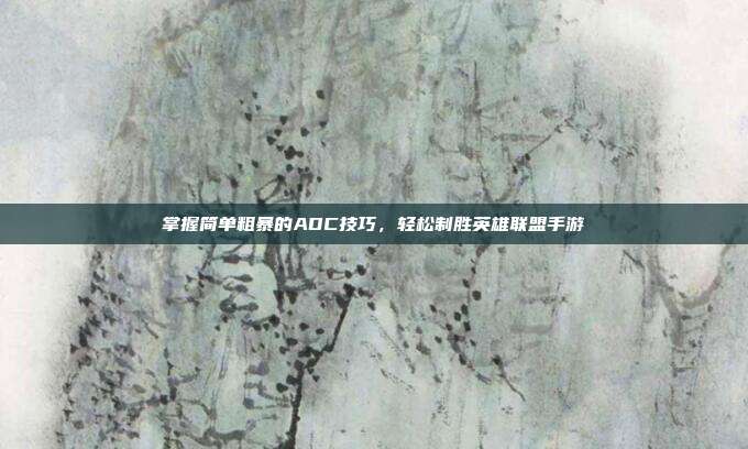 掌握简单粗暴的ADC技巧,轻松制胜英雄联盟手游