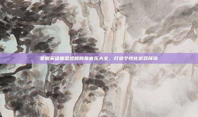 掌握英雄联盟视频背景音乐大全,打造个性化游戏环境