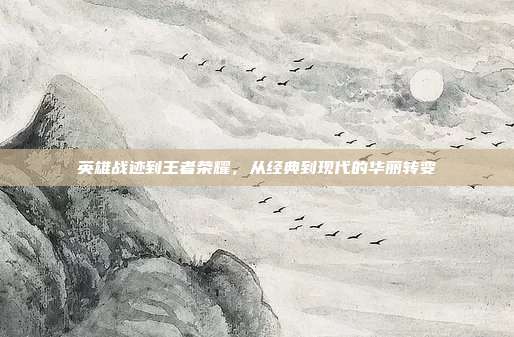 英雄战迹到王者荣耀，从经典到现代的华丽转变
