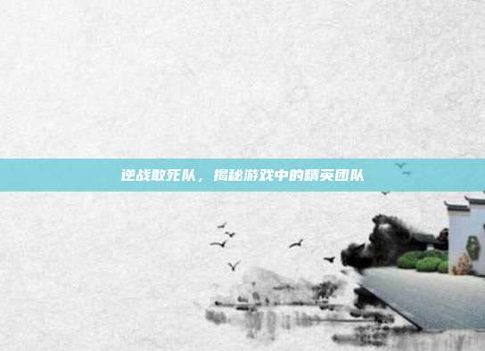 逆战敢死队,揭秘游戏中的精英团队
