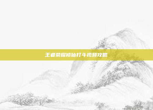 王者荣耀修仙打斗视频攻略