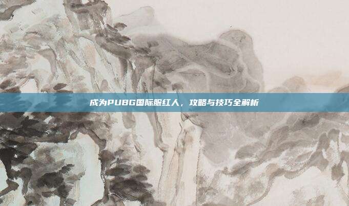 成为PUBG国际服红人，攻略与技巧全解析