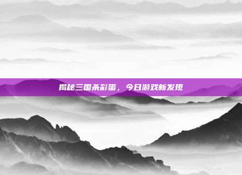 揭秘三国杀彩蛋,今日游戏新发现