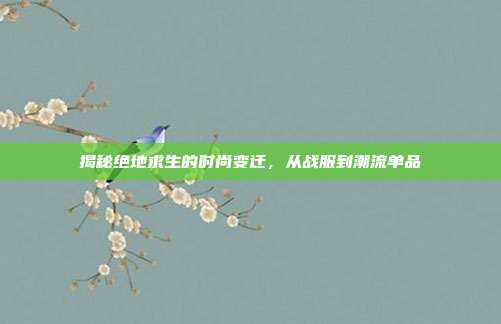 揭秘绝地求生的时尚变迁,从战服到潮流单品