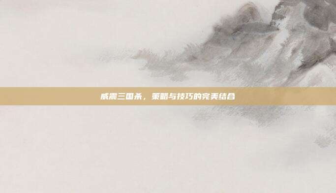 威震三国杀，策略与技巧的完美结合