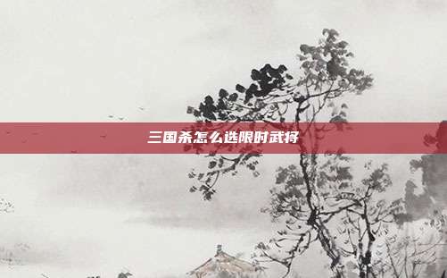 三国杀怎么选限时武将
