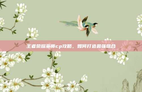 王者荣耀巫师cp攻略，如何打造最强组合