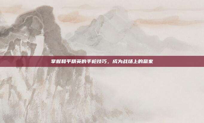 掌握和平精英的手枪技巧,成为战场上的赢家
