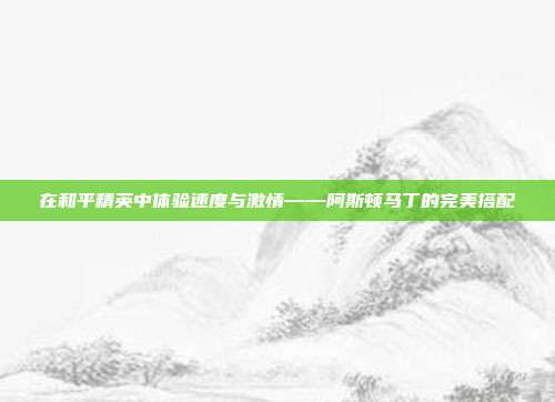 在和平精英中体验速度与激情——阿斯顿马丁的完美搭配