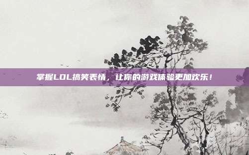 掌握LOL搞笑表情,让你的游戏体验更加欢乐!