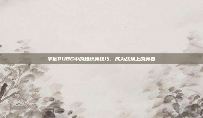 掌握PUBG中的蛤蟆舞技巧,成为战场上的舞者