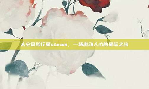 太空冒险行星steam，一场激动人心的星际之旅