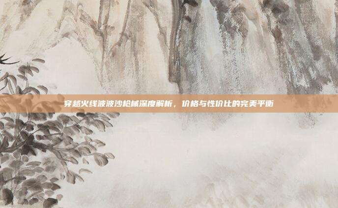 穿越火线波波沙枪械深度解析,价格与性价比的完美平衡