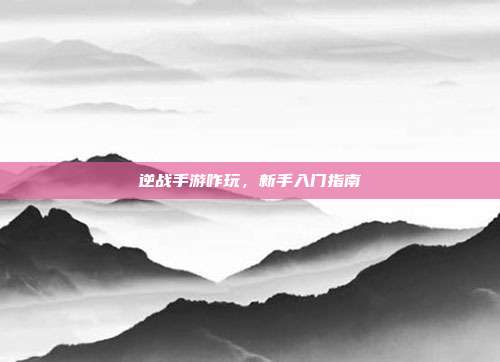 逆战手游咋玩,新手入门指南