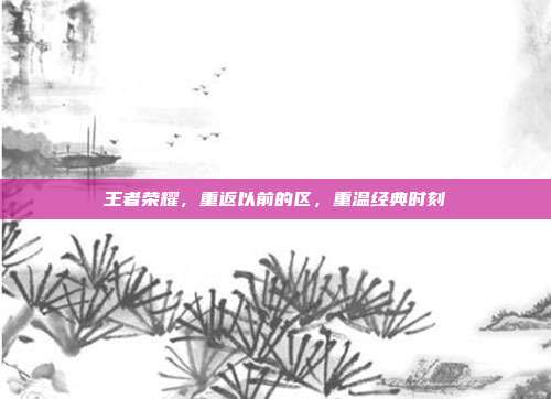 王者荣耀,重返以前的区,重温经典时刻