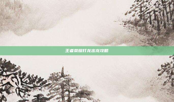 王者荣耀打龙出龙攻略
