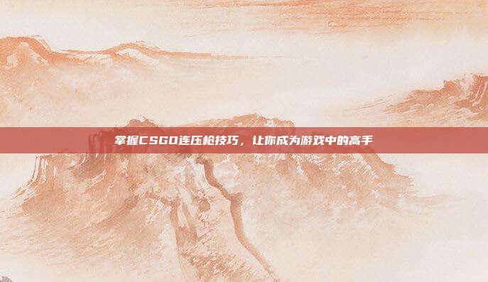 掌握CSGO连压枪技巧,让你成为游戏中的高手