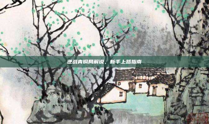 逆战青铜局解说,新手上路指南