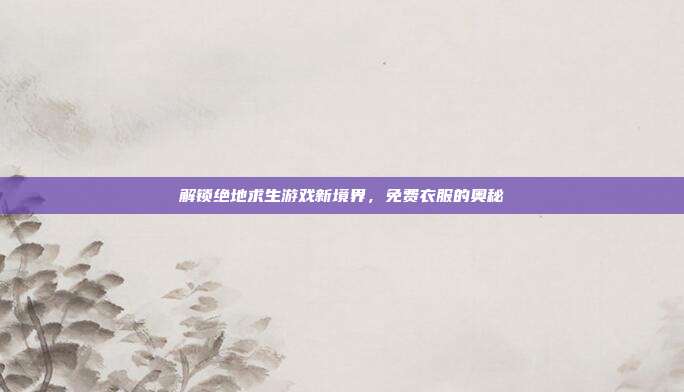 解锁绝地求生游戏新境界，免费衣服的奥秘