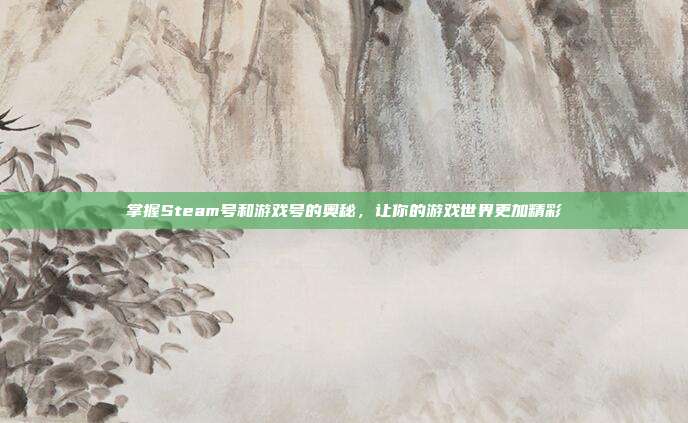 掌握Steam号和游戏号的奥秘,让你的游戏世界更加精彩