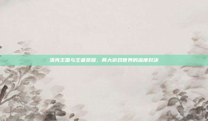 洛克王国与王者荣耀，两大游戏世界的深度对决