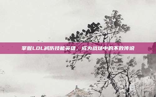 掌握LOL减伤技能英雄,成为战场中的不败传说