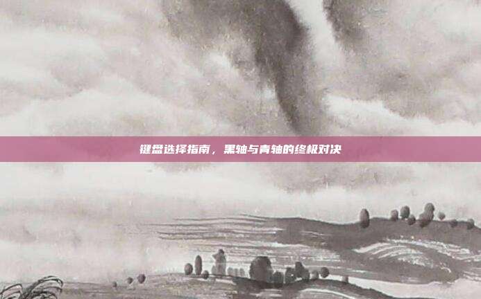 键盘选择指南,黑轴与青轴的终极对决