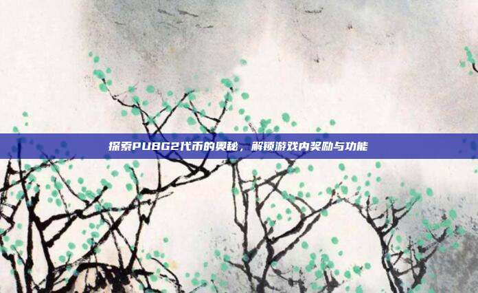 探索PUBG2代币的奥秘,解锁游戏内奖励与功能